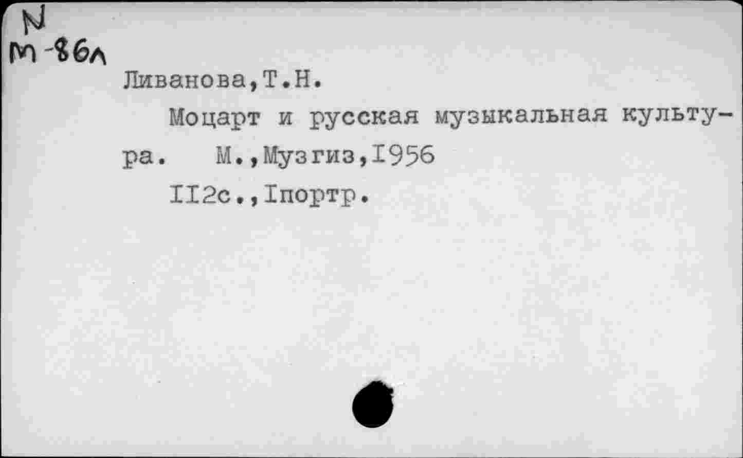 ﻿Пп -$бл
Ливанова,Т.Н.
Моцарт и русская музыкальная культура. М.,Музгиз,1956
И2с., Хпортр.